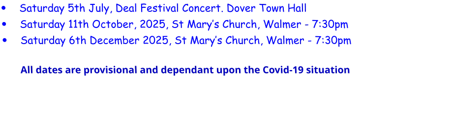 •	Saturday 5th July, Deal Festival Concert. Dover Town Hall •	Saturday 11th October, 2025, St Mary’s Church, Walmer - 7:30pm •	Saturday 6th December 2025, St Mary’s Church, Walmer - 7:30pmAll dates are provisional and dependant upon the Covid-19 situation