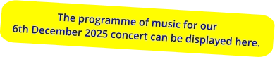 The programme of music for our6th December 2025 concert can be displayed here.